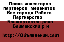 Поиск инвесторов, партнёров, меценатов - Все города Работа » Партнёрство   . Башкортостан респ.,Баймакский р-н